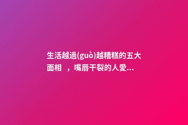 生活越過(guò)越糟糕的五大面相，嘴唇干裂的人愛(ài)比較